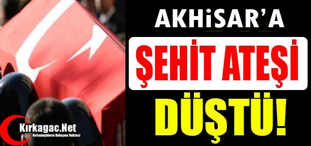 AKHİSAR'A ŞEHİT ATEŞİ DÜŞTÜ