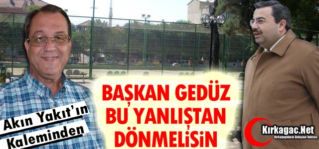 AKIN YAKIT “BAŞKAN GEDÜZ BU YANLIŞTAN DÖNMELİSİN“