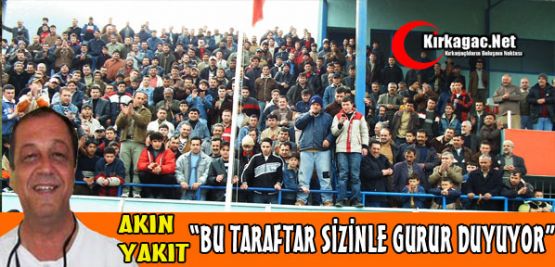 AKIN YAKIT “BU TARAFTAR SİZİNLE GURUR DUYUYOR“