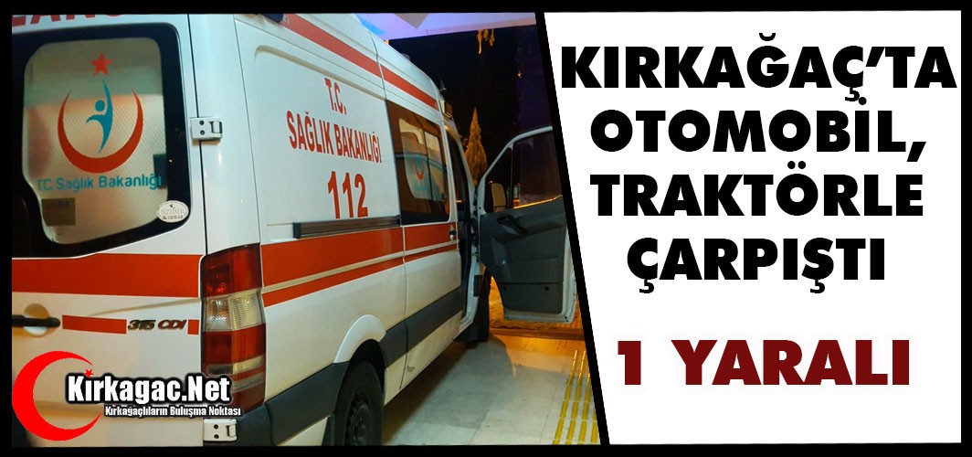 KIRKAĞAÇ’TA OTOMOBİL, TRAKTÖRLE ÇARPIŞTI 1 YARALI