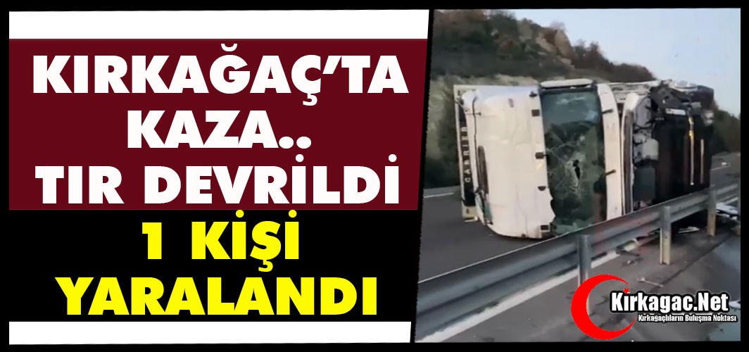 KIRKAĞAÇ’TA KAZA. .TIR DEVRİLDİ 1 YARALI…