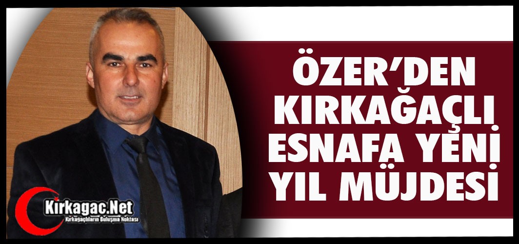 ÖZER’DEN KIRKAĞAÇLI ESNAFA MÜJDE