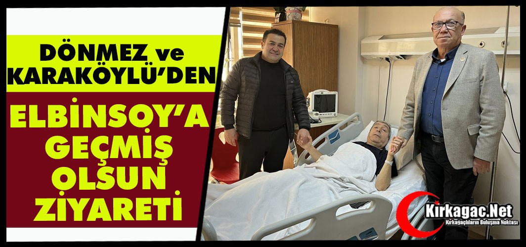 DÖNMEZ ve KARAKÖYLÜ’DEN ELBİNSOY’A GEÇMİŞ OLSUN ZİYARETİ