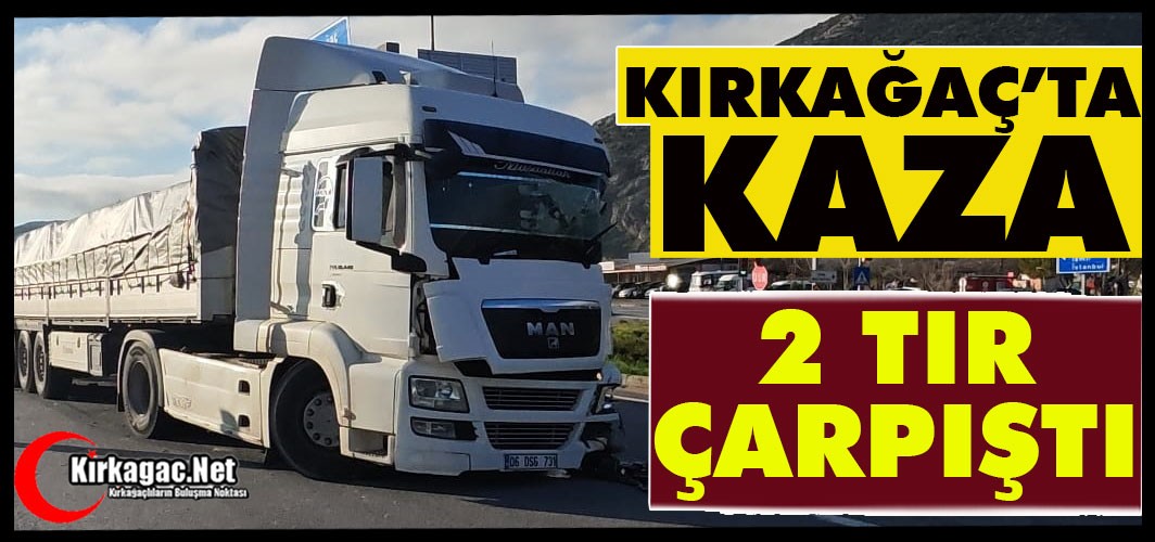 KIRKAĞAÇ’TA KAZA..2 TIR ÇARPIŞTI