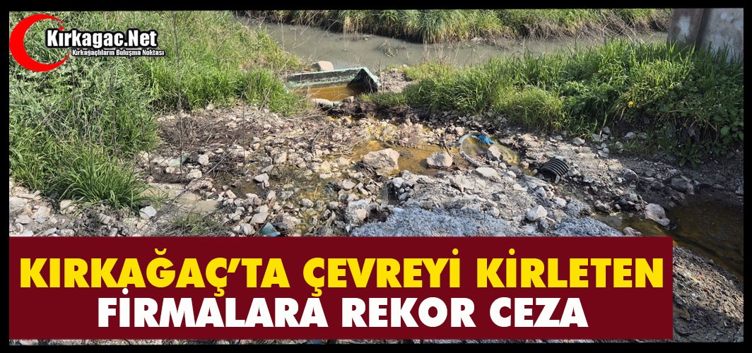 KIRKAĞAÇ’TA ÇEVREYİ KİRLETEN FİRMALARA REKOR CEZA