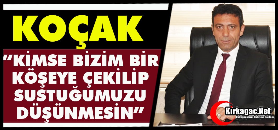 KOÇAK: “KİMSE BİZİM BİR KÖŞEYE ÇEKİLİP SUSTUĞUMUZU DÜŞÜNMESİN”