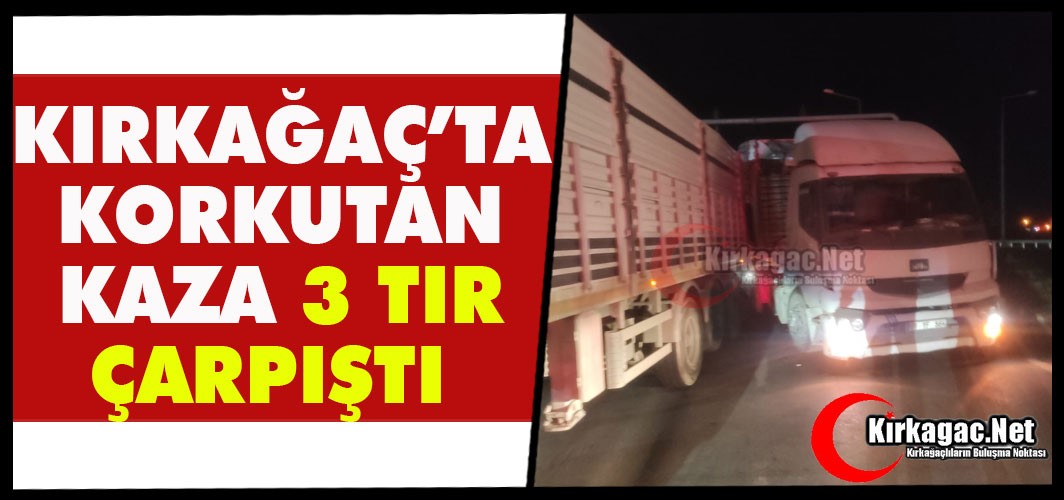 KIRKAĞAÇ'TA KORKUTAN KAZA...3 TIR ÇARPIŞTI