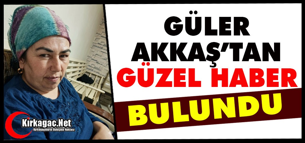KIRKAĞAÇLI GÜLER AKKAŞ SAĞ SALİM BULUNDU