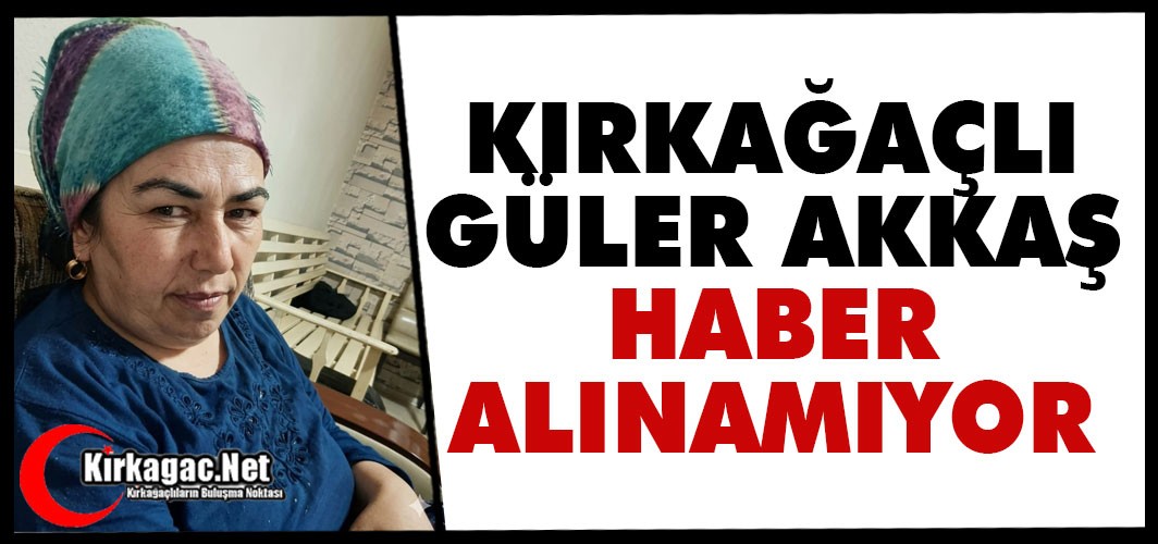 KIRKAĞAÇLI GÜLER AKKAŞ'TAN HABER ALINAMIYOR