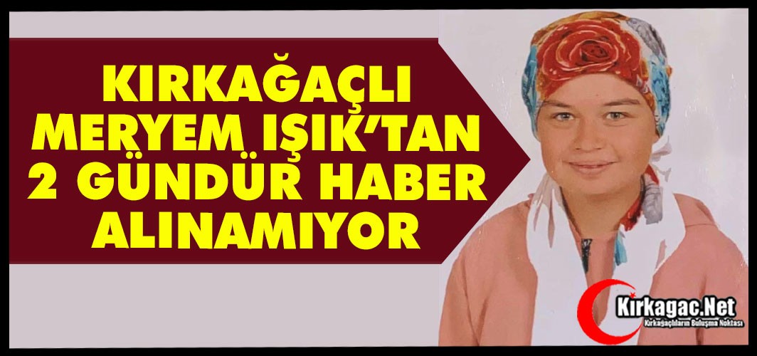KIRKAĞAÇLI MERYEM’DEN 2 GÜNDÜR HABER ALINAMIYOR