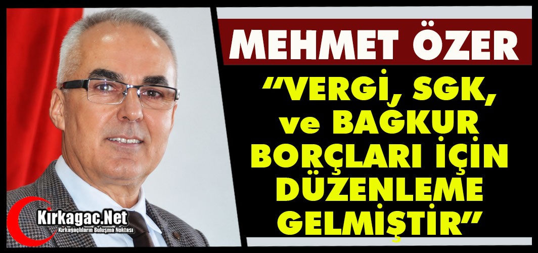 ÖZER “VERGİ / SGK - BAĞKUR BORÇLARI İÇİN DÜZENLEME GELMİŞTİR