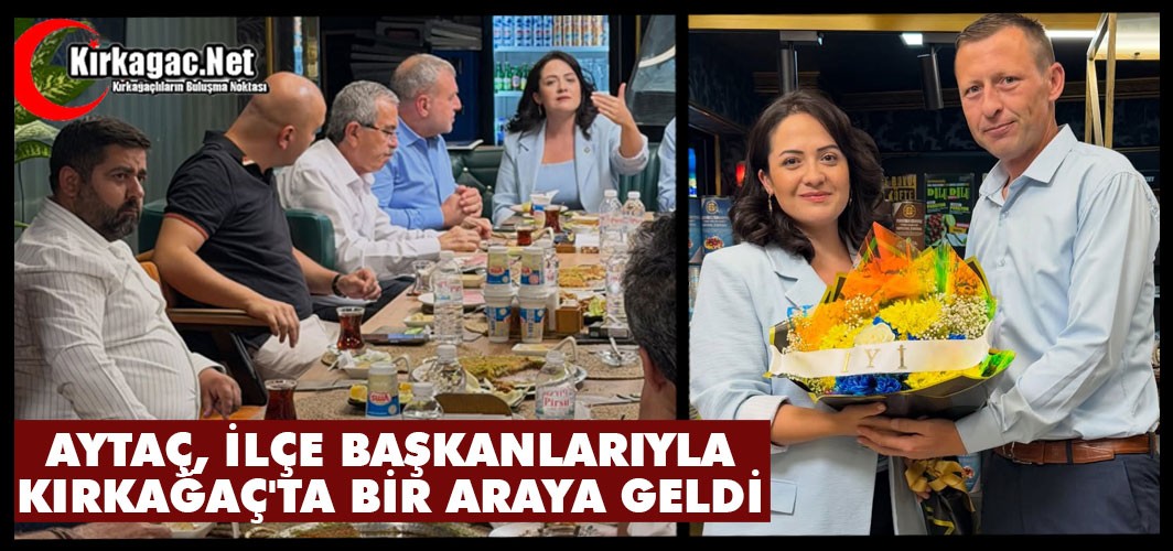 AYTAÇ, İLÇE BAŞKANLARIYLA KIRKAĞAÇ'TA BİR ARAYA GELDİ