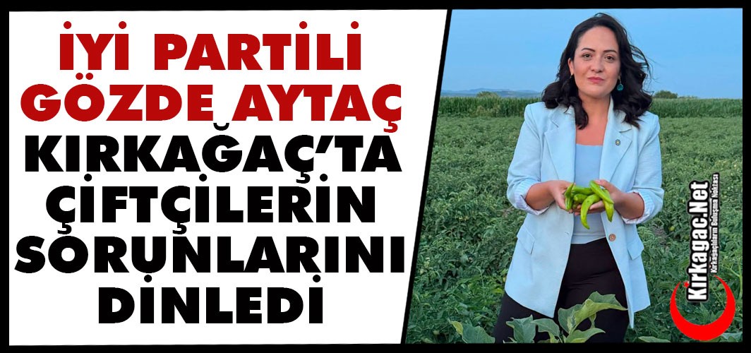 İYİ PARTİLİ AYTAÇ KIRKAĞAÇ'TA ÇİFTÇİLERİN SORUNLARINI DİNLEDİ
