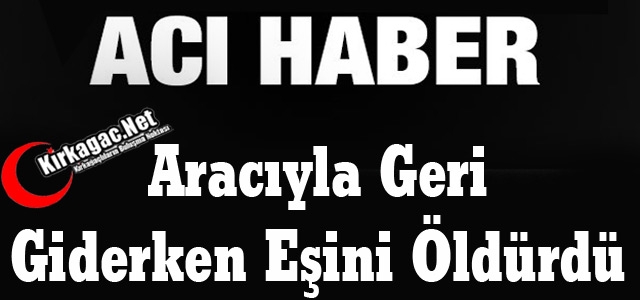 ARACIYLA GERİ GİDERKEN EŞİNİ ÖLDÜRDÜ