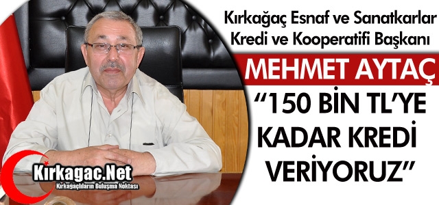 AYTAÇ “150 BİN TL’YE KADAR KREDİ VERİYORUZ”