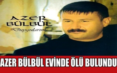 AZER BÜLBÜL EVİNDE ÖLÜ BULUNDU