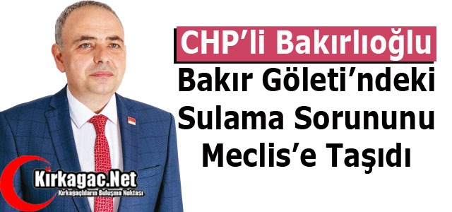 BAKIR GÖLETİ’'NDEKİ SULAMA SORUNU MECLİS’E TAŞINDI