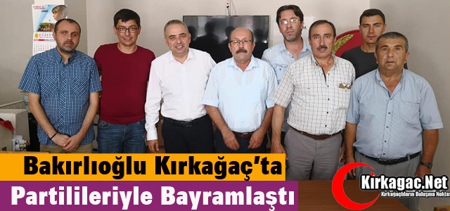 BAKIRLIOĞLU KIRKAĞAÇ'TA PARTİLİLERİYLE BAYRAMLAŞTI