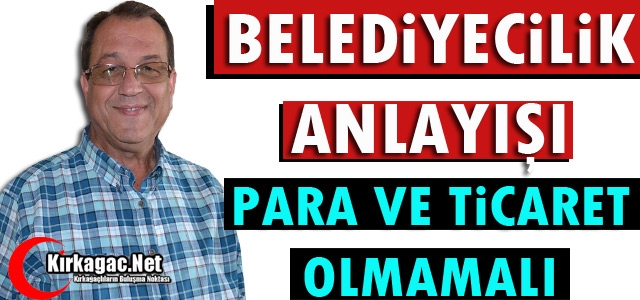 BELEDİYECİLİK ANLAYIŞI PARA VE TİCARET OLMAMALI