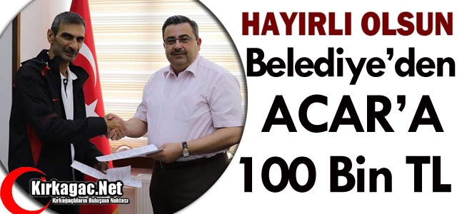 BELEDİYE'DEN ACAR'A 100 BİN TL