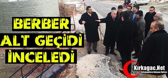 BERBER ALT GEÇİDİ İNCELEDİ