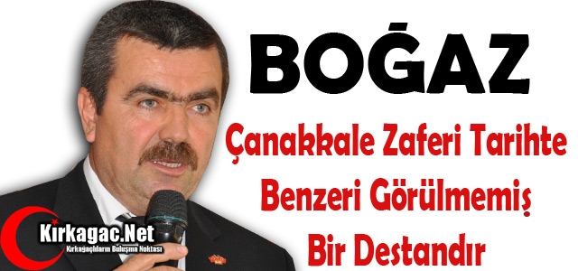 BOĞAZ “ÇANAKKALE ZAFERİ TARİHTE BENZERİ GÖRÜLMEMİŞ BİR DESTANDIR”