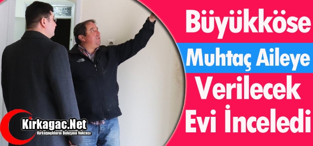 BÜYÜKKÖSE “VERİLECEK EVİ“ İNCELEDİ