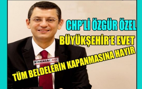 CHP'Lİ ÖZEL “BÜYÜKŞEHİR'E EVET, BELDELERİN KAPANMASINA HAYIR“