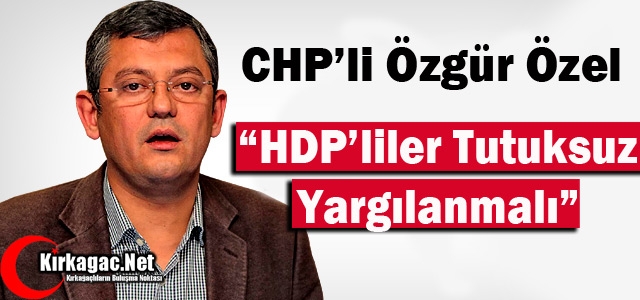 CHP'Lİ ÖZEL “HDP'LİLER TUTUKSUZ YARGILANMALI“