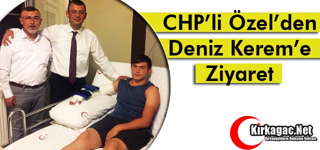 CHP'Lİ ÖZEL'DEN DENİZ KEREM’E ZİYARET