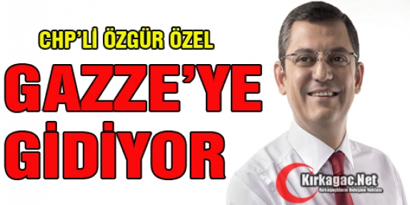 CHP'Lİ ÖZGÜR ÖZEL GAZZE'YE GİDİYOR