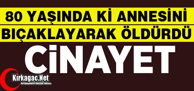 CİNAYET..ANNESİNİ BIÇAKLAYARAK ÖLDÜRDÜ