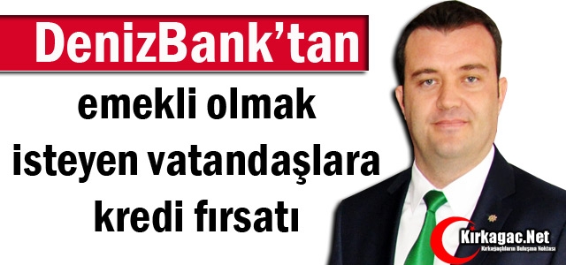 DENİZBANK'TAN EMEKLİ OLMAK İSTEYENLERE KREDİ FIRSATI