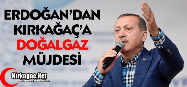 ERDOĞAN'DAN KIRKAĞAÇ'A DOĞALGAZ MÜJDESİ