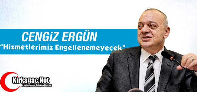 ERGÜN “HİZMETLERİMİZ ENGELLENEMEYECEK“