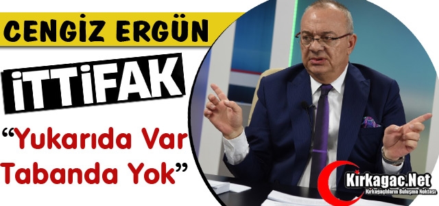 ERGÜN “İTTİFAK TAVANDA VAR TABANDA YOK“