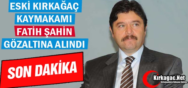 ESKİ KIRKAĞAÇ KAYMAKAMI ŞAHİN GÖZALTINA ALINDI