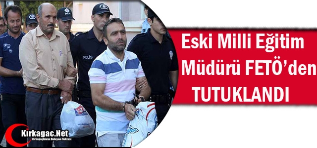 ESKİ MİLLİ EĞİTİM MÜDÜRÜ FETÖ'DEN TUTUKLANDI