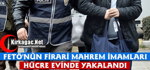 FETÖ'NÜN FİRARİ MAHREM İMAMLARI HÜCRE EVİNDE YAKALANDI