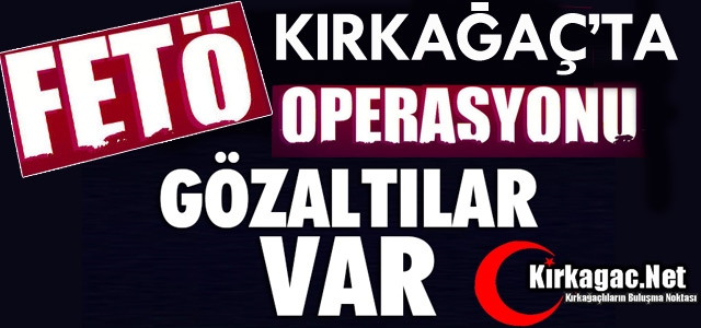 FLAŞ HABER..KIRKAĞAÇ'TA FETÖ OPERASYONLARI DEVAM EDİYOR