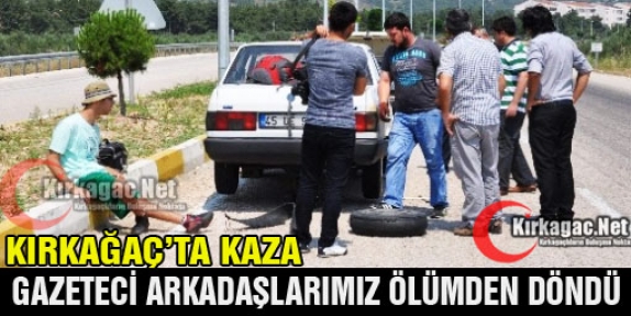 GAZETECİ ARKADAŞLARIMIZ KIRKAĞAÇ'TA ÖLÜMDEN DÖNDÜ