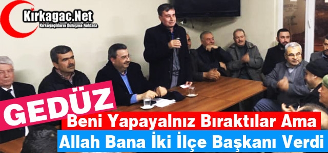 GEDÜZ “ALLAH BANA İKİ İLÇE BAŞKANI VERDİ”