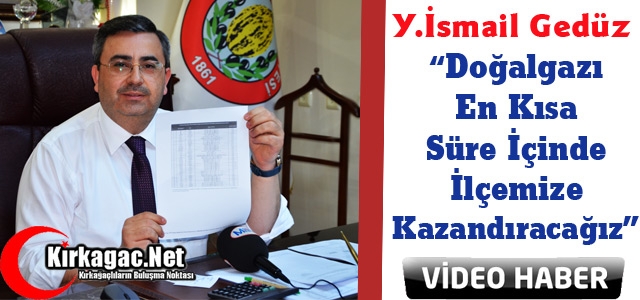 GEDÜZ “DOĞALGAZI İLÇEMİZE KAZANDIRACAĞIZ”(VİDEO)