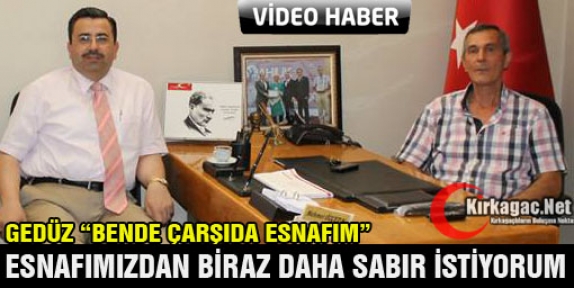 GEDÜZ “ESNAFIMIZIN BİRAZ DAHA SABRETMESİNİ BEKLİYORUM”(VİDEO)