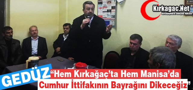 GEDÜZ “HEM KIRKAĞAÇ’A HEM MANİSA’YA CUMHUR İTTİFAKININ BAYRAĞINI DİKECEĞİZ”