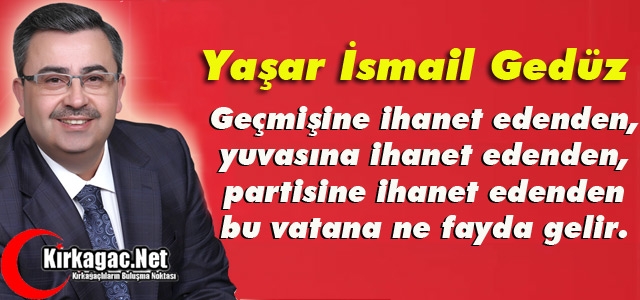 GEDÜZ “İHANET EDENLERDEN BU VATANA BİR FAYDA GELMEZ“