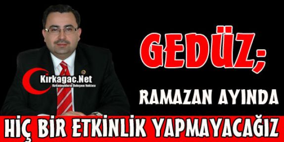 GEDÜZ “ RAMAZAN AYINDA HİÇ BİR ETKİNLİK YAPMAYACAĞIZ“