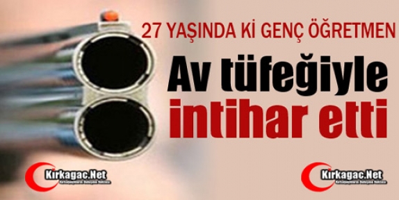 GENÇ ÖĞRETMEN AV TÜFEĞİYLE İNTİHAR ETTİ