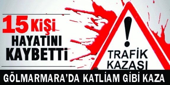 GÖLMARMARA'DA KATLİAM GİBİ KAZA 15 ÖLÜ