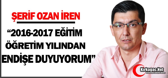 İREN “2016-2017 EĞİTİM ÖĞRETİM YILINDAN ENDİŞE DUYUYORUM“